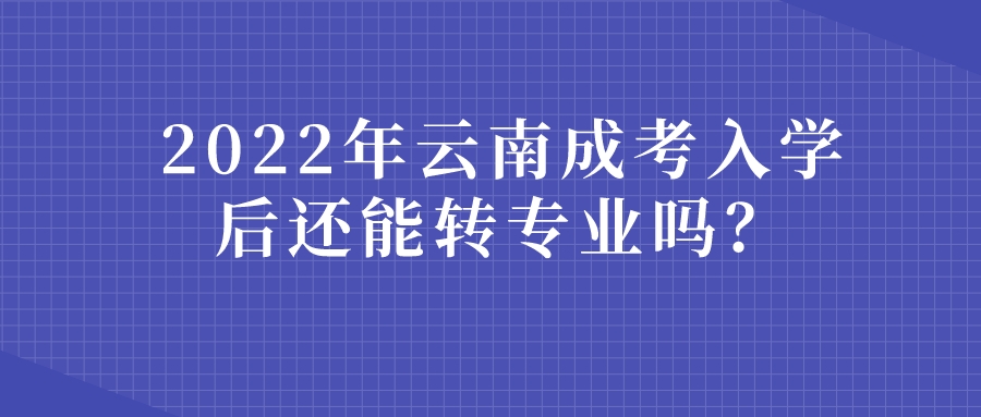 2022年云南成考入學后還能轉專業嗎？.jpeg