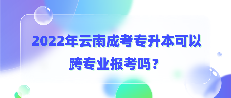 2022年云南成考專升本可以跨專業報考嗎？.png