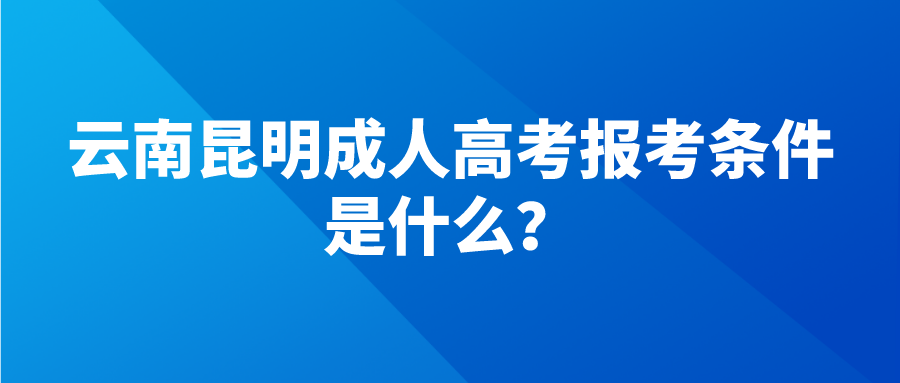 云南昆明成人高考報考條件是什么？.png