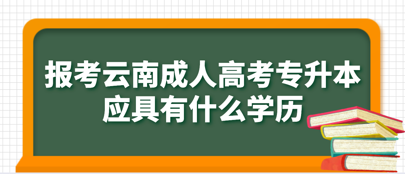 報考云南成人高考專升本應具有什么學歷，如何進行驗證？